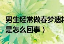 男生經(jīng)常做春夢遺精是怎么回事（做春夢遺精是怎么回事）