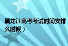 黑龍江高考考試時間安排(2022黑龍江高考驗考場時間是什么時候)