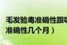 毛發(fā)驗(yàn)毒準(zhǔn)確性跟吸多少有關(guān)系嗎（毛發(fā)驗(yàn)毒準(zhǔn)確性幾個(gè)月）
