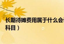 長期待攤費用屬于什么會計要素（長期待攤費用屬于什么類科目）