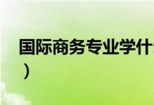 國際商務專業(yè)學什么（就業(yè)前景怎么樣2021）