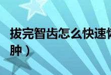 拔完智齒怎么快速恢復(fù)（拔完智齒怎么快速消腫）