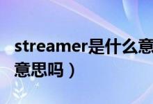 streamer是什么意思?。╯treamer是主播的意思嗎）