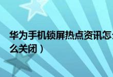華為手機鎖屏熱點資訊怎么卸載（華為手機鎖屏熱點資訊怎么關閉）