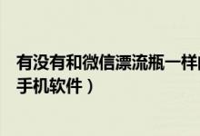 有沒(méi)有和微信漂流瓶一樣的軟件（有沒(méi)有類似微信漂流瓶的手機(jī)軟件）