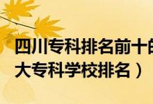 四川?？婆琶笆膶W(xué)校2021（2022四川十大專科學(xué)校排名）