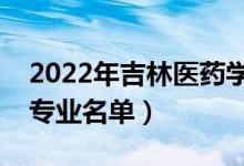 2022年吉林醫(yī)藥學(xué)院有哪些專業(yè)（國家特色專業(yè)名單）