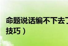 命題說話編不下去了怎么辦（有哪些臨場(chǎng)發(fā)揮技巧）