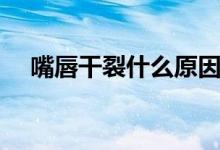 嘴唇干裂什么原因（為什么會嘴唇干裂）