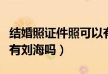 結(jié)婚照證件照可以有劉海嗎（拍護(hù)照照片可以有劉海嗎）