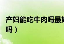 產(chǎn)婦能吃牛肉嗎最好吃的做法（產(chǎn)婦能吃牛肉嗎）