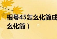 根號(hào)45怎么化簡(jiǎn)成最簡(jiǎn)二次根式（根號(hào)45怎么化簡(jiǎn)）