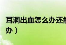 耳洞出血怎么辦還能戴耳釘嗎（耳洞出血怎么辦）