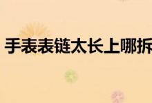 手表表鏈太長上哪拆（手表表鏈太長怎么拆）