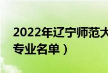 2022年遼寧師范大學(xué)有哪些專業(yè)（國家特色專業(yè)名單）