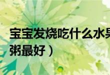 寶寶發(fā)燒吃什么水果好消化(寶寶發(fā)燒吃什么粥最好)