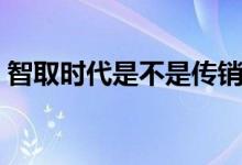 智取時(shí)代是不是傳銷（智取時(shí)代是不是傳銷）