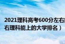 2021理科高考600分左右能上什么大學(xué)（2022高考600分左右理科能上的大學(xué)排名）