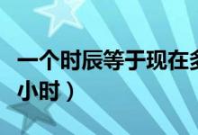 一個時辰等于現(xiàn)在多少分鐘（一個時辰等于幾小時）