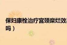 保婦康栓治療宮頸糜爛效果（保婦康栓治療宮頸糜爛效果好嗎）