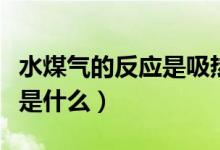 水煤氣的反應(yīng)是吸熱還是放熱（水煤氣的反應(yīng)是什么）