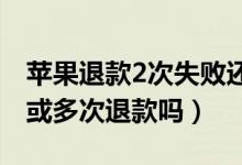 蘋果退款2次失敗還能退嗎（蘋果退款能二次或多次退款嗎）