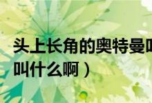 頭上長(zhǎng)角的奧特曼叫什么（頭上長(zhǎng)角的奧特曼叫什么?。?class=