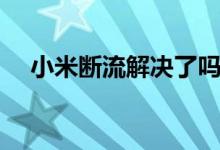 小米斷流解決了嗎（小米斷流解決方法）