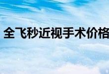 全飛秒近視手術(shù)價格（全飛秒近視手術(shù)價格）