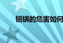 鋁鍋的危害如何化解（鋁鍋的危害）