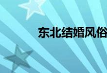 東北結(jié)婚風(fēng)俗（東北結(jié)婚風(fēng)俗）