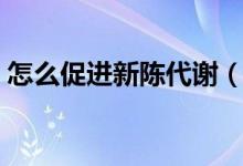 怎么促進新陳代謝（如何加快身體新陳代謝）