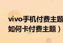 vivo手機付費主題怎么免費使用（vivo手機如何卡付費主題）