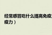 經常感冒吃什么提高免疫力老年人（經常感冒吃什么提高免疫力）