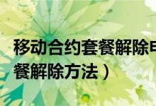 移動合約套餐解除申請怎么申請（移動合約套餐解除方法）