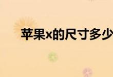 蘋果x的尺寸多少（蘋果x的尺寸多少）
