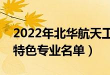 2022年北華航天工業(yè)學(xué)院有哪些專業(yè)（國(guó)家特色專業(yè)名單）