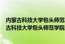 內(nèi)蒙古科技大學(xué)包頭師范學(xué)院招生簡(jiǎn)章2021（2022年內(nèi)蒙古科技大學(xué)包頭師范學(xué)院開設(shè)專業(yè)名單）