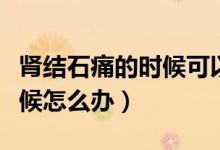 腎結石痛的時候可以做手術嗎（腎結石痛的時候怎么辦）