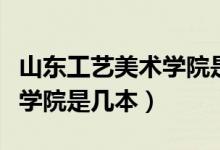 山東工藝美術(shù)學(xué)院是幾本大學(xué)（山東工藝美術(shù)學(xué)院是幾本）