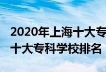 2020年上海十大?？茖W(xué)校排名（2022年上海十大專科學(xué)校排名）