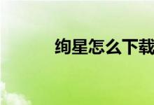 絢星怎么下載（絢星怎么登錄）