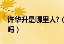 許華升是哪里人?（許華升他是九二年出生的嗎）