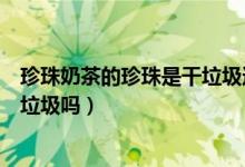 珍珠奶茶的珍珠是干垃圾還是濕垃圾（珍珠奶茶的珍珠是濕垃圾嗎）