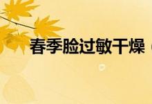 春季臉過(guò)敏干燥（春季臉過(guò)敏怎么辦）