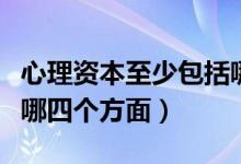 心理資本至少包括哪四個方面（心理資本包括哪四個方面）