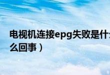 電視機(jī)連接epg失敗是什么問題（電視epg連接總是失敗怎么回事）