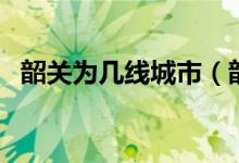 韶關(guān)為幾線城市（韶關(guān)南雄屬于幾線城市）