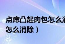 點(diǎn)痣凸起肉包怎么消除小妙招（點(diǎn)痣凸起肉包怎么消除）