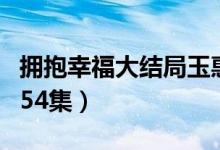 擁抱幸福大結(jié)局玉惠殺人了（擁抱幸福大結(jié)局54集）